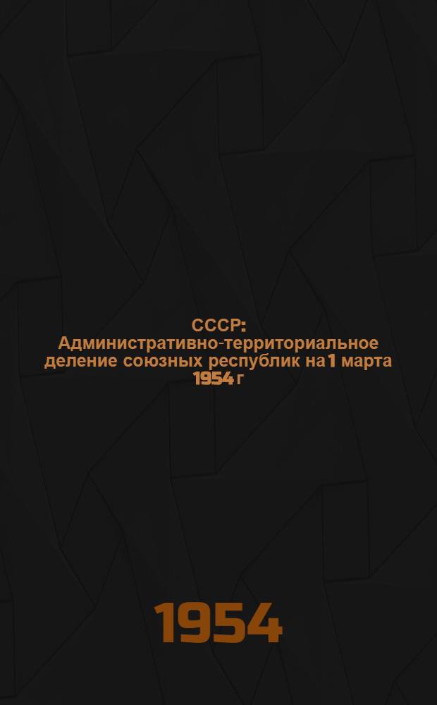 СССР : Административно-территориальное деление союзных республик на 1 марта 1954 г