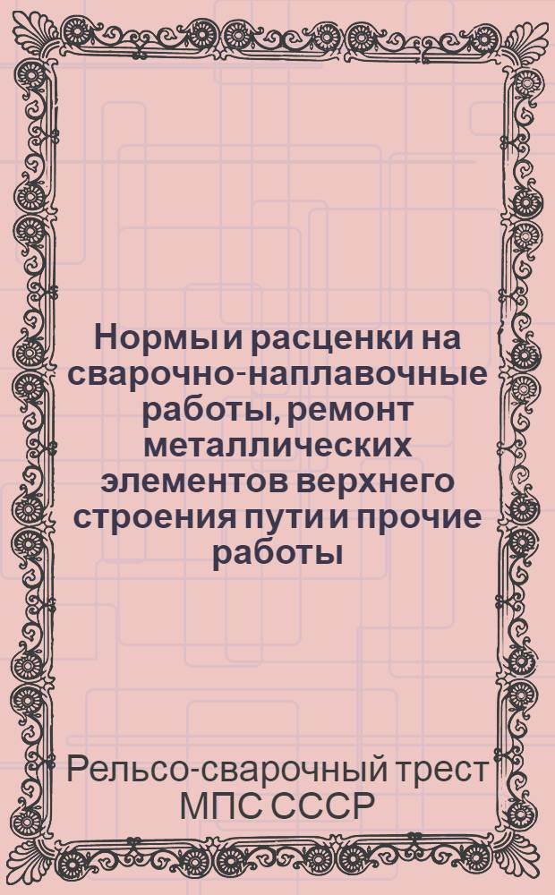 Нормы и расценки на сварочно-наплавочные работы, ремонт металлических элементов верхнего строения пути и прочие работы : Утв. 16/XII 1948 г