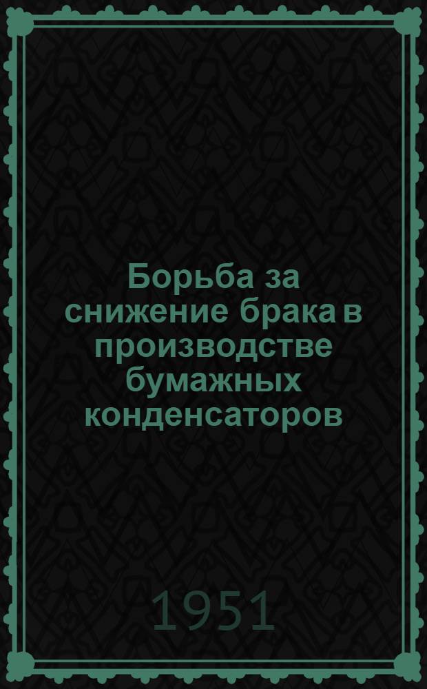 Борьба за снижение брака в производстве бумажных конденсаторов : Из опыта содружества деятелей науки и работников пром-сти