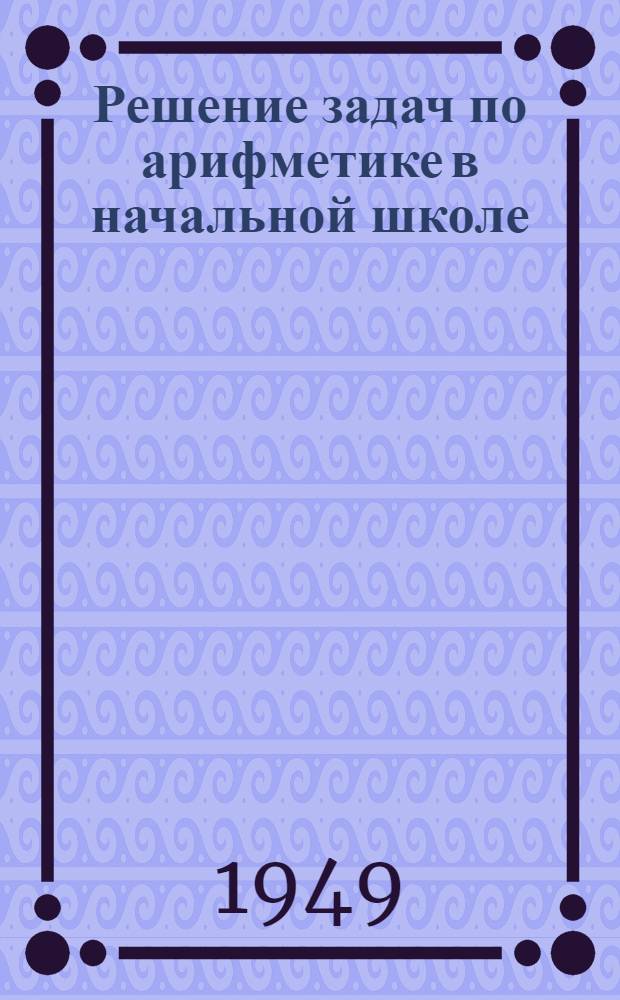 Решение задач по арифметике в начальной школе : Сборник