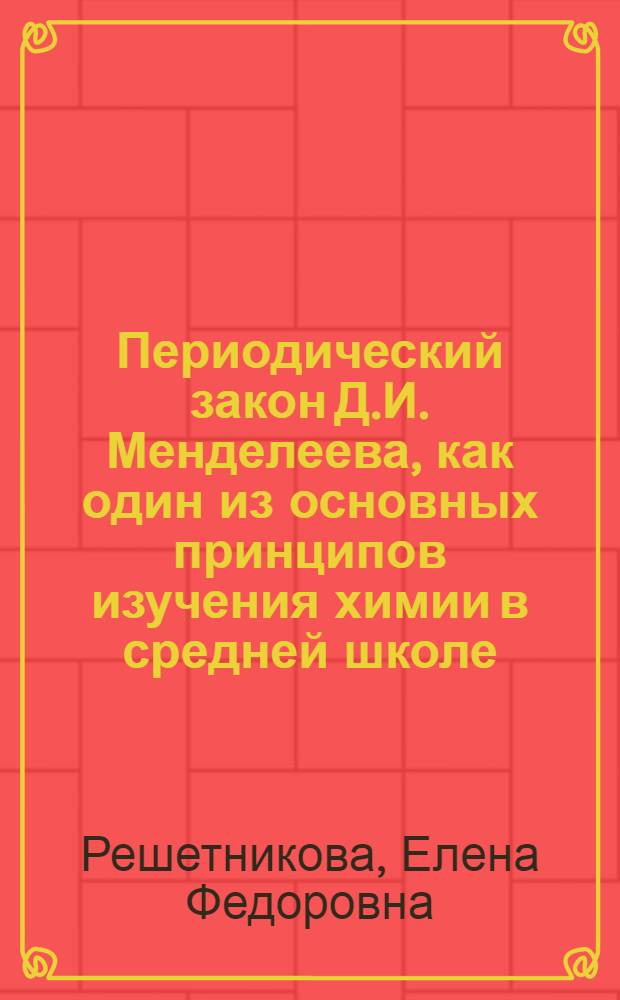 Периодический закон Д.И. Менделеева, как один из основных принципов изучения химии в средней школе : Автореферат дисс. на соискание учен. степени кандидата пед. наук по методике преподавания химии