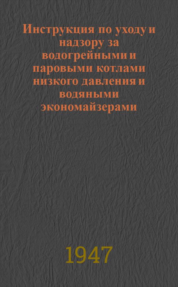 Инструкция по уходу и надзору за водогрейными и паровыми котлами низкого давления и водяными экономайзерами (с давлением пара 0,7 атм температурой воды до 100°С) : Утв. 30/IV-1946 г