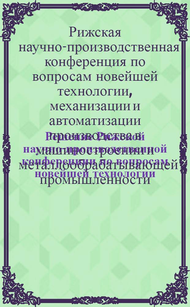 Решение Рижской научно-производственной конференции по вопросам новейшей технологии, механизации и автоматизации производства в машиностроении и металлообрабатывающей промышленности