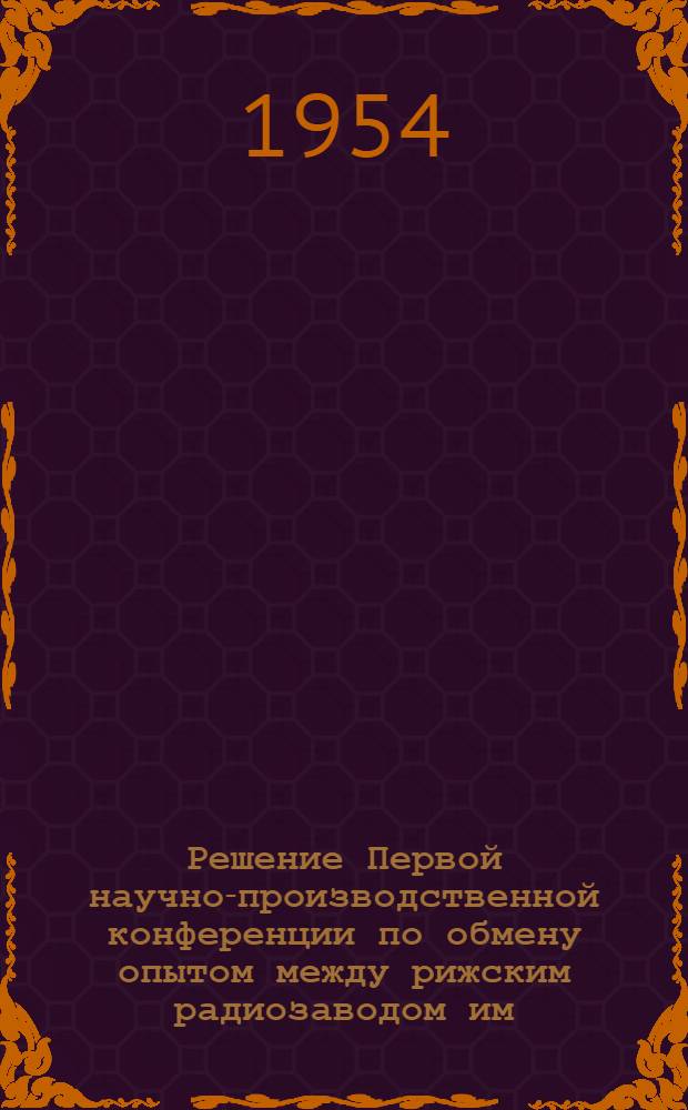Решение Первой научно-производственной конференции по обмену опытом между рижским радиозаводом им. А.С. Попова ММ и ТП Латвийской ССР и ленинградским заводом металлоизделий ММП РСФСР (состоявшейся в г. Риге с 22 по 26 сентября 1954 года)
