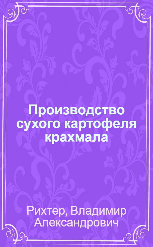 Производство сухого картофеля крахмала : Пособие по техн. минимуму для рабочих производства сухого картофельного крахмала