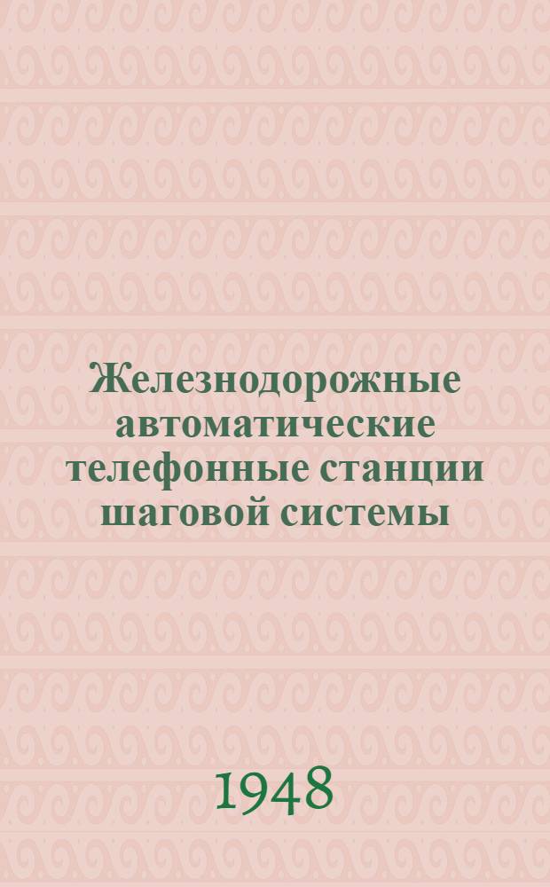 Железнодорожные автоматические телефонные станции шаговой системы : Одобр. Гл. упр. сигнализации и связи МПС в качестве пособия для электромехаников связи