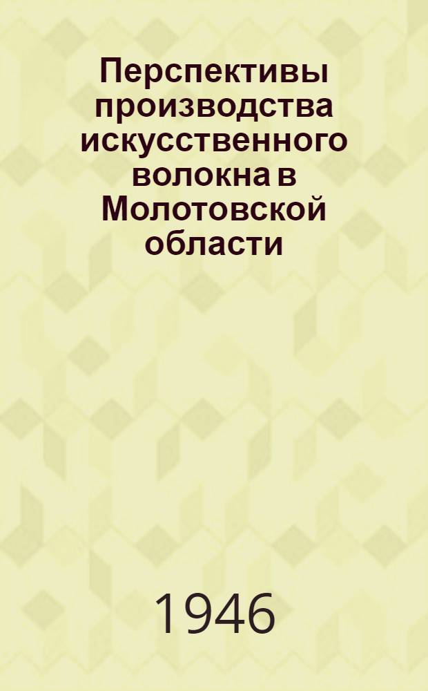 Перспективы производства искусственного волокна в Молотовской области : Доклад на Конф-ции Акад. наук СССР по изучению производит. сил. Молотовск. обл. 29 ноября 1945 г