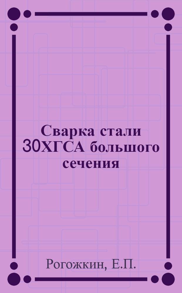 1. Сварка стали 30ХГСА большого сечения; 2. Производство электродов для дуговой сварки сталей; 3. Расчет содержания серы в сварных швах в зависимости от содержания серы в электродах (в проволоке и обмазке) / Е. П. Рогожкин