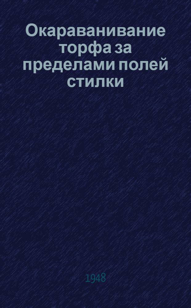 Окараванивание торфа за пределами полей стилки : (Доклад на Науч.-техн. конференции по итогам науч.-исслед. работ в торф. пром-сти УССР за 1947 и 1948 гг.)