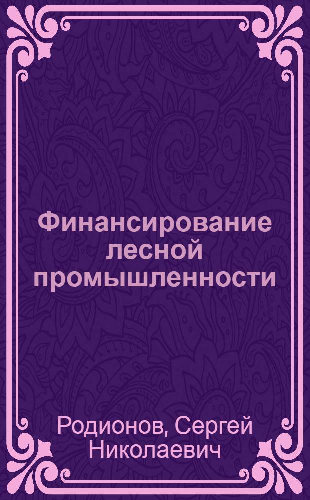 Финансирование лесной промышленности : Утв. ГУУЗ М-ва лесной пром-сти СССР в качестве учеб. пособия для лесотехн. вузов