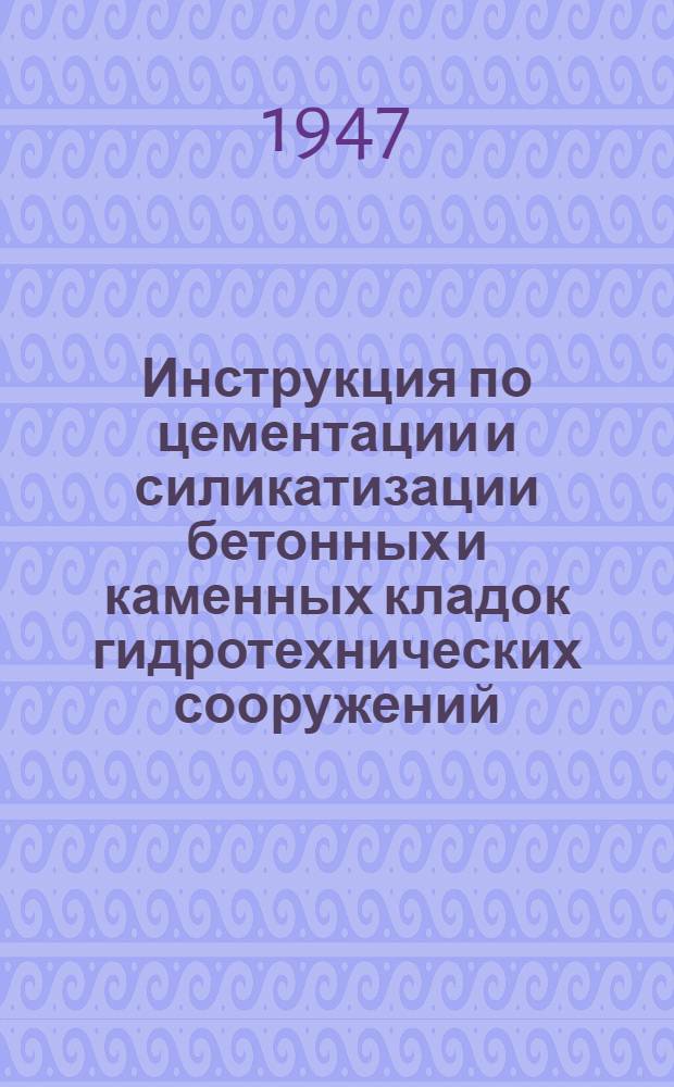 Инструкция по цементации и силикатизации бетонных и каменных кладок гидротехнических сооружений : Утв. 7/V 1947 г