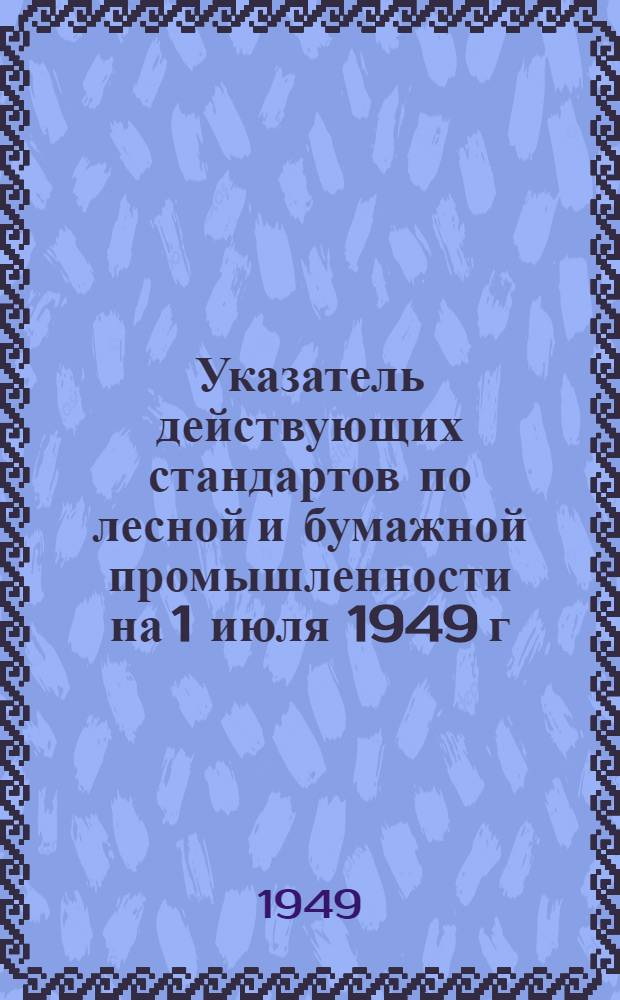 Указатель действующих стандартов по лесной и бумажной промышленности на 1 июля 1949 г.