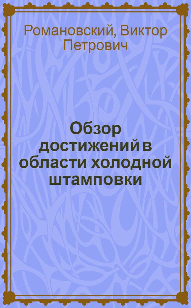 Обзор достижений в области холодной штамповки : (Стенограмма из цикла лекций для директоров и глав. инженеров)