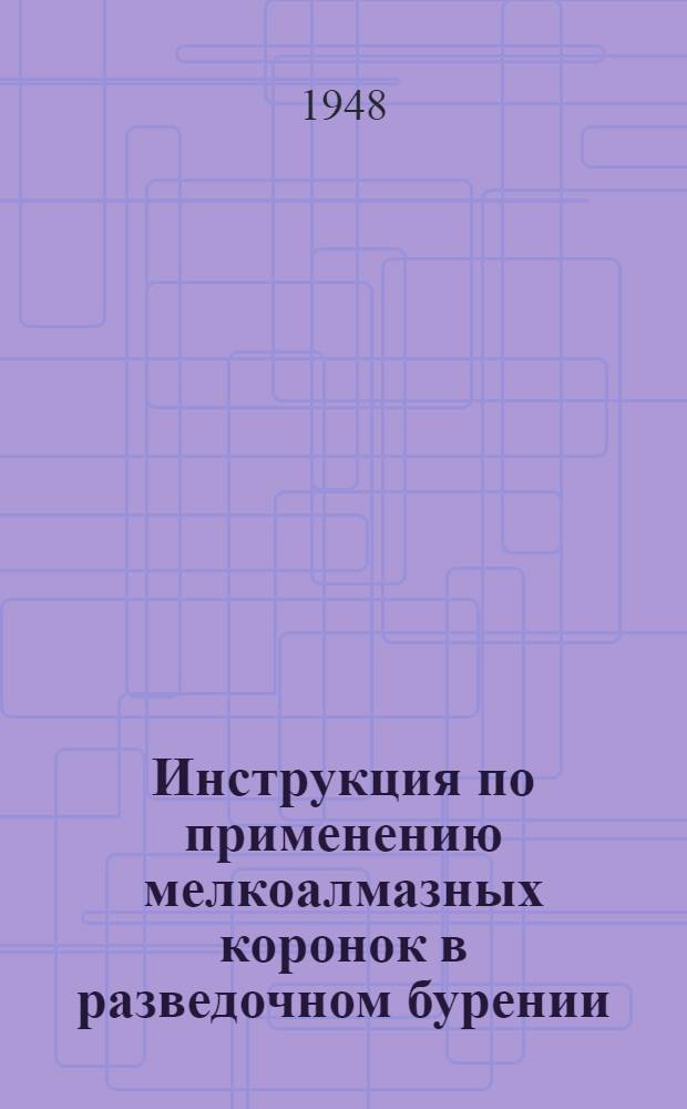 Инструкция по применению мелкоалмазных коронок в разведочном бурении : Утв. 3/XII 1947 г.