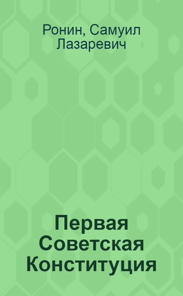 Первая Советская Конституция : (К истории разработки Конституции РСФСР 1918 г.)