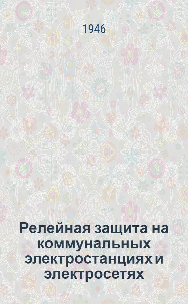 Релейная защита на коммунальных электростанциях и электросетях : Доклад на Респ. совещании актива работников гор. электростанций и электросетей Министерства коммун. хоз-ва УССР