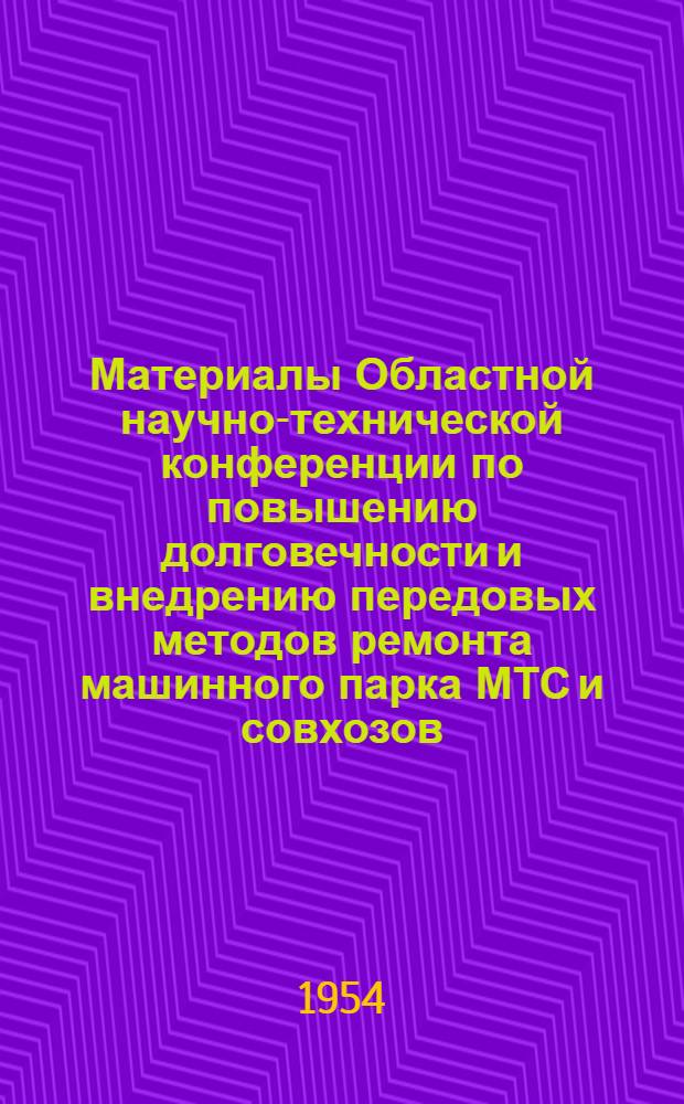 Материалы Областной научно-технической конференции по повышению долговечности и внедрению передовых методов ремонта машинного парка МТС и совхозов. 22-23 октября 1954 г.