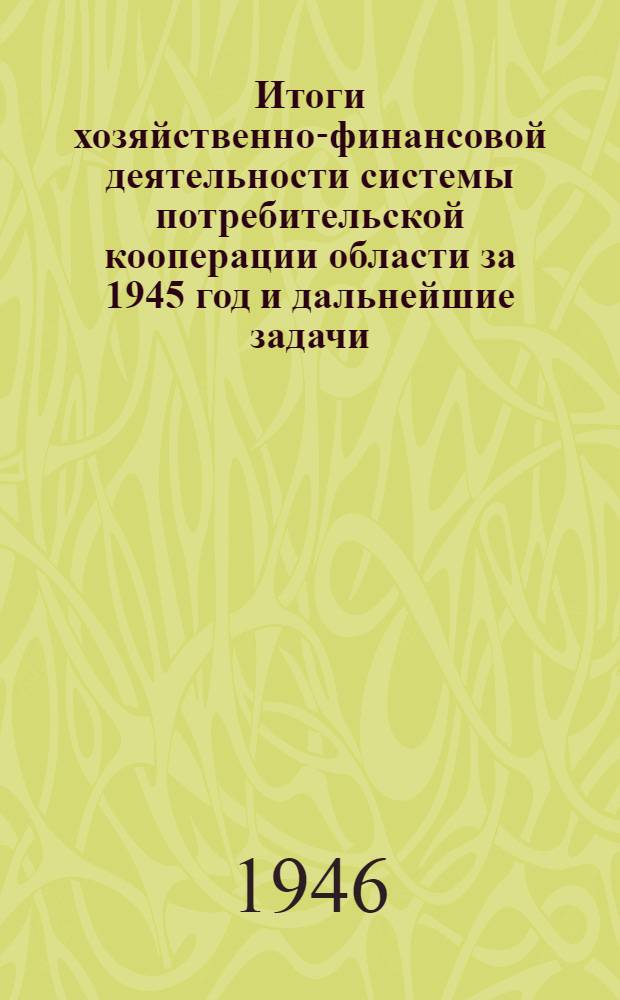 Итоги хозяйственно-финансовой деятельности системы потребительской кооперации области за 1945 год и дальнейшие задачи : Постановл. Президиума Рост. облпотребсоюза 20 мая 1946 г.