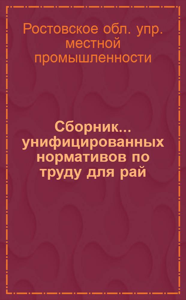 Сборник... унифицированных нормативов по труду для рай(гор)промкомбинатов местной промышленности Ростовской области