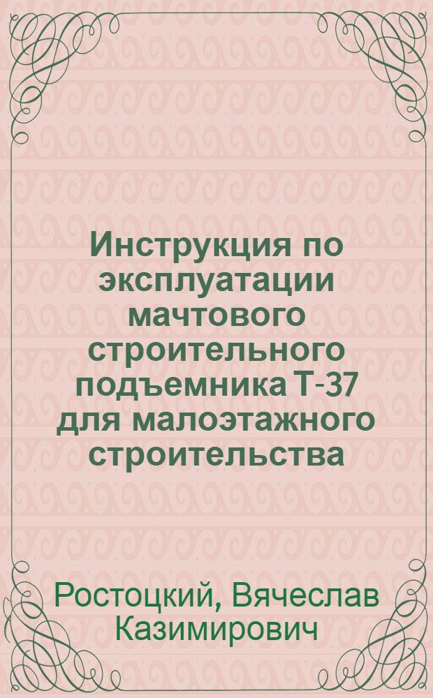 Инструкция по эксплуатации мачтового строительного подъемника Т-37 для малоэтажного строительства