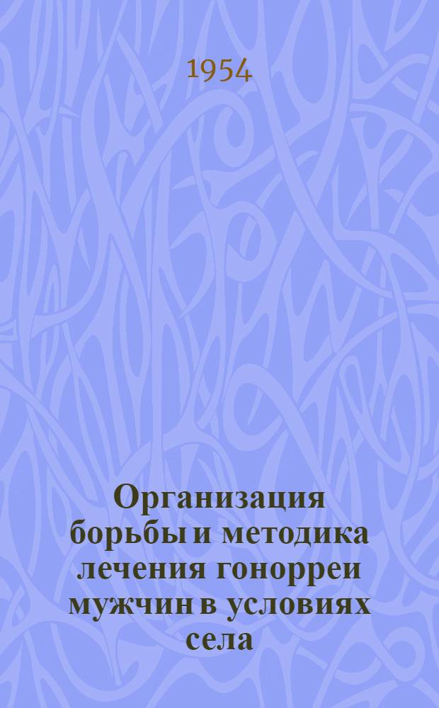 Организация борьбы и методика лечения гонорреи мужчин в условиях села : (Для район. венерологов)