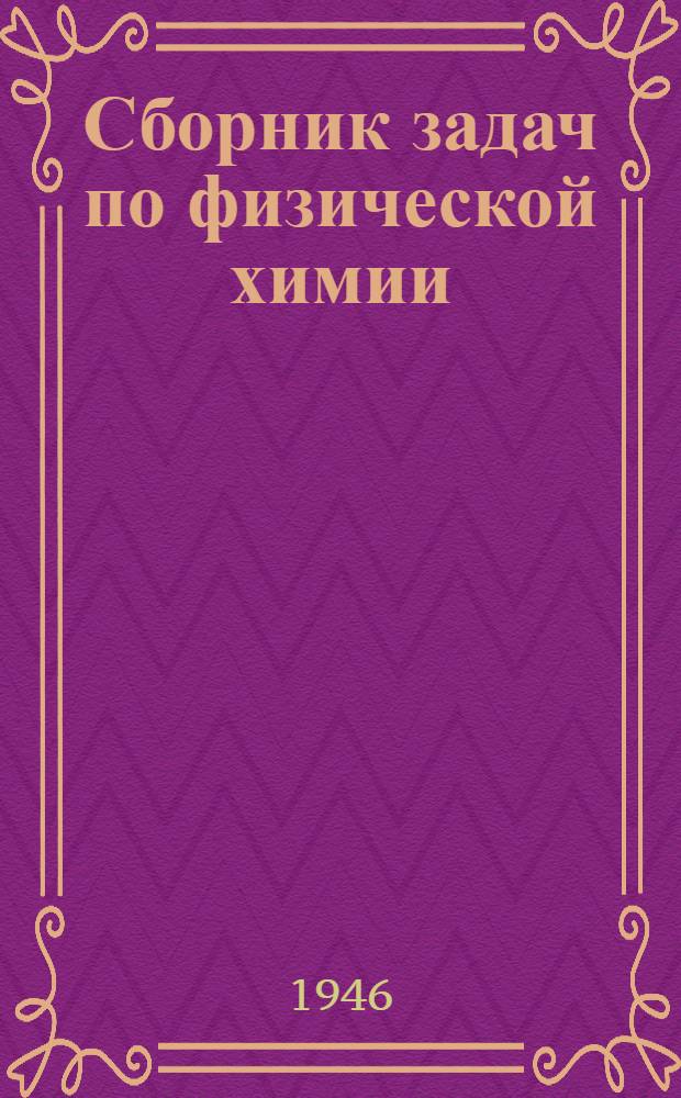 Сборник задач по физической химии : ГУУЗ'ом МАП допущ. в качестве учеб. пособия для Моск. авиац. технол. ин-та