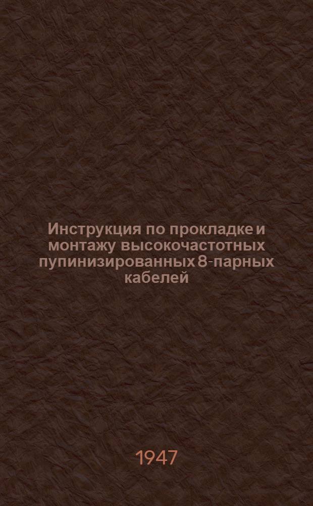 Инструкция по прокладке и монтажу высокочастотных пупинизированных 8-парных кабелей : Утв. 8/I 1947 г