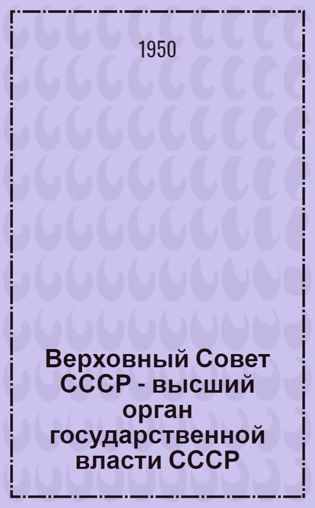 Верховный Совет СССР - высший орган государственной власти СССР : Сокр. стенограмма лекции, прочит. в Минске