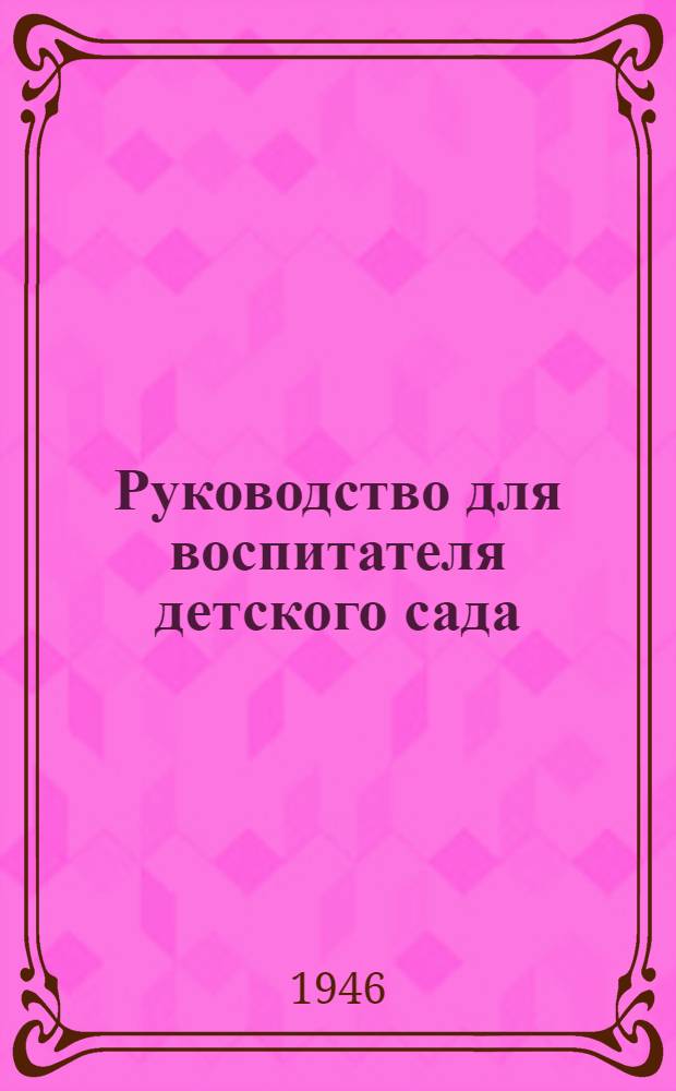 Руководство для воспитателя детского сада: Утв. 4/V-1945 г.; Устав детского сада: Утв. 15/XII-1946 г. / Нар. ком. просвещения РСФСР. Упр. по дошк. воспитанию