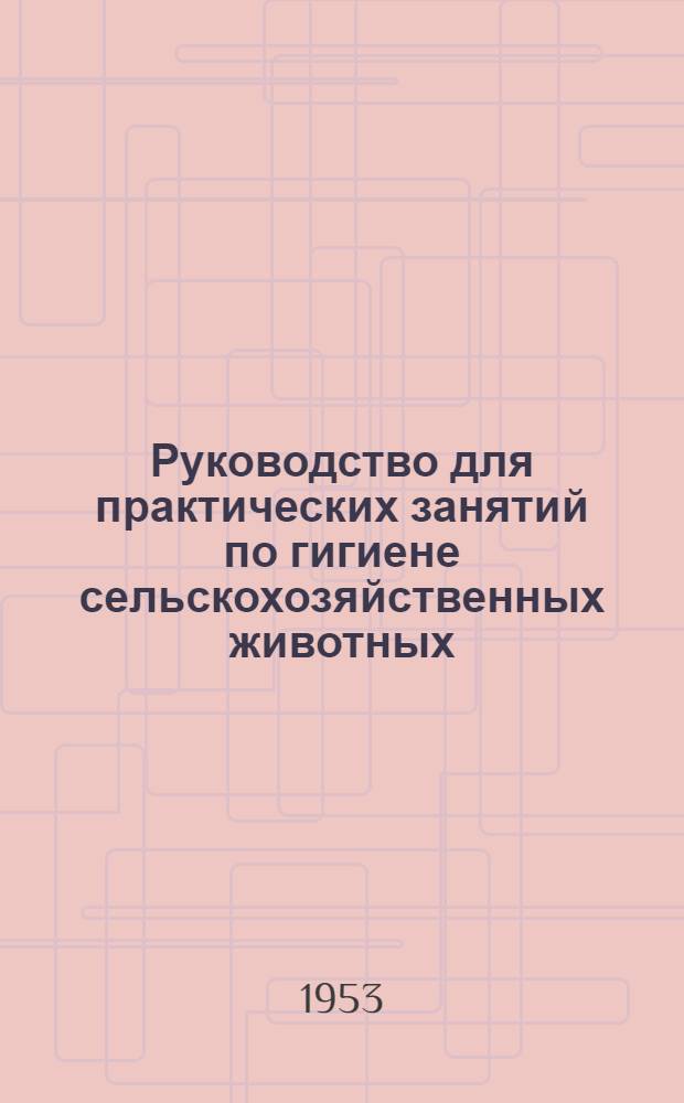 Руководство для практических занятий по гигиене сельскохозяйственных животных : Для вет. и зоотехн. ин-тов и фак.