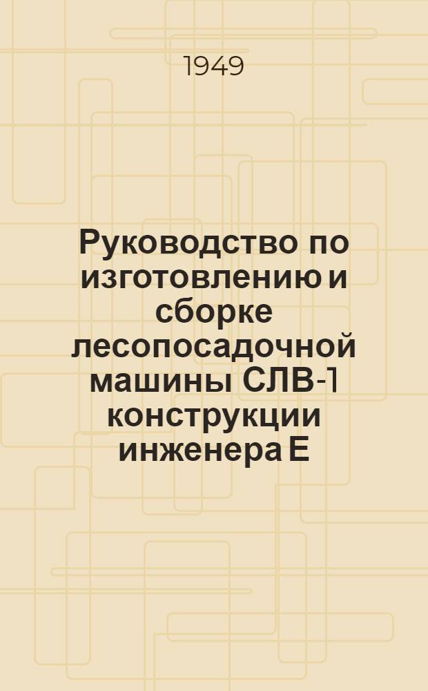 Руководство по изготовлению и сборке лесопосадочной машины СЛВ-1 конструкции инженера Е.А. Ващенко