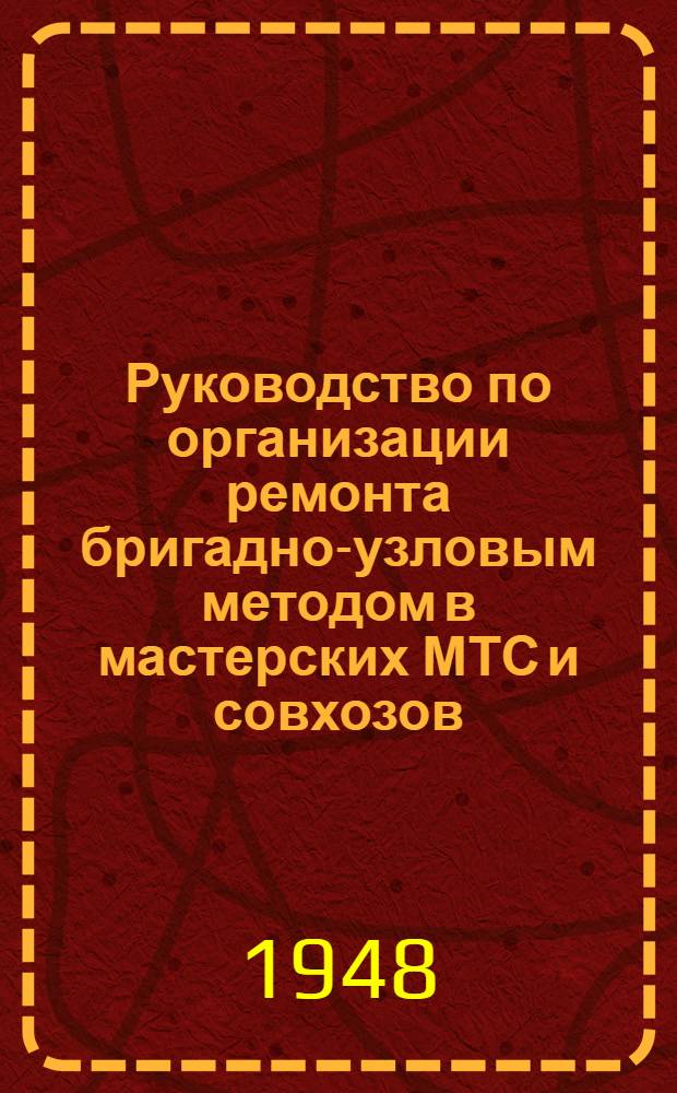 Руководство по организации ремонта бригадно-узловым методом [в мастерских МТС и совхозов]