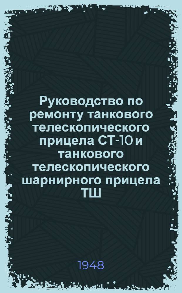 Руководство по ремонту танкового телескопического прицела СТ-10 и танкового телескопического шарнирного прицела ТШ
