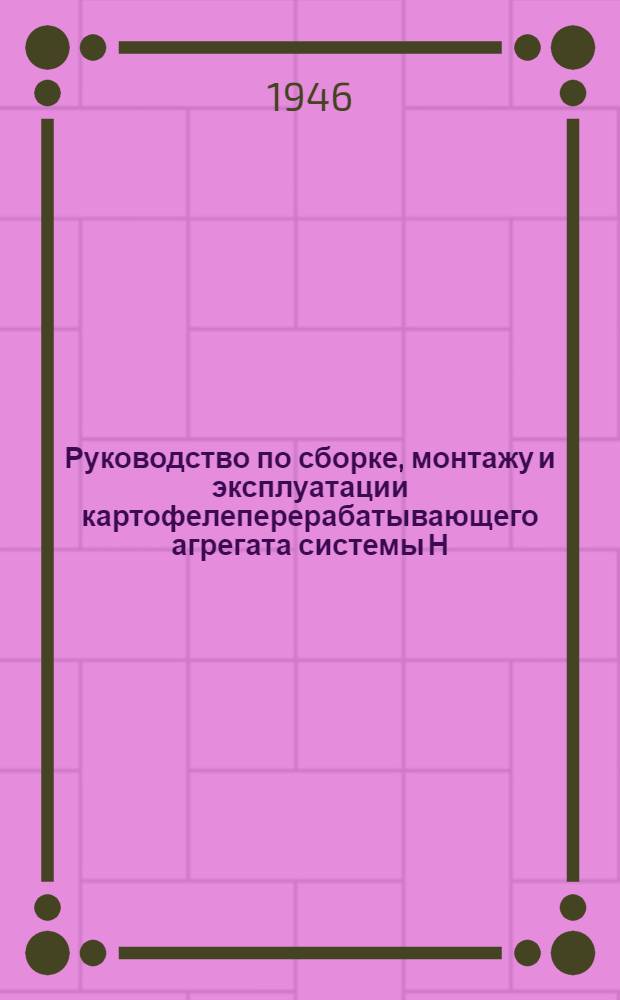 Руководство по сборке, монтажу и эксплуатации картофелеперерабатывающего агрегата системы Н.А. Баканова : (Утв. Техсоветом Министерства пищевой пром-сти РСФСР)
