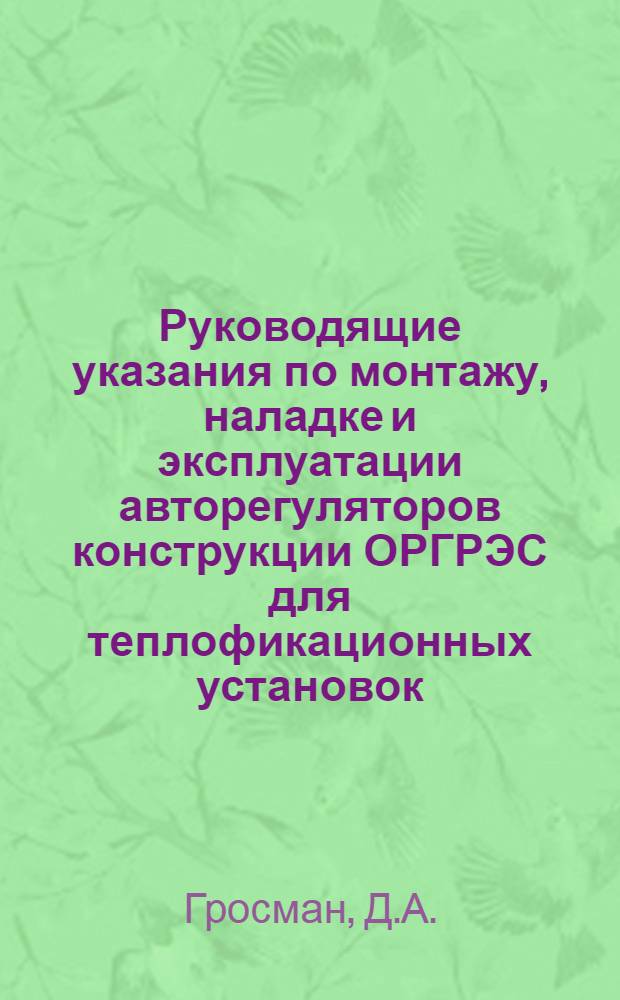 Руководящие указания по монтажу, наладке и эксплуатации авторегуляторов конструкции ОРГРЭС для теплофикационных установок : Утв. 15/IX 1953 г.