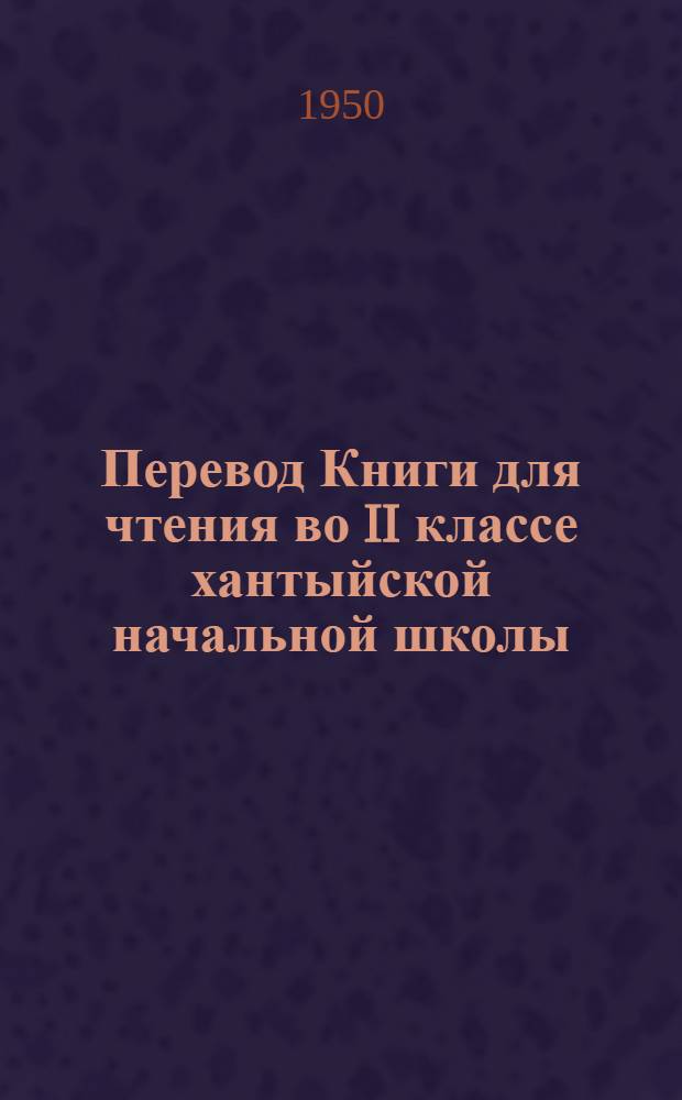 Перевод Книги для чтения во II классе хантыйской начальной школы : Утв. ГУУЗ'ом М-ва лесной пром-сти СССР в качестве учеб. пособия для лесотехн. вузов
