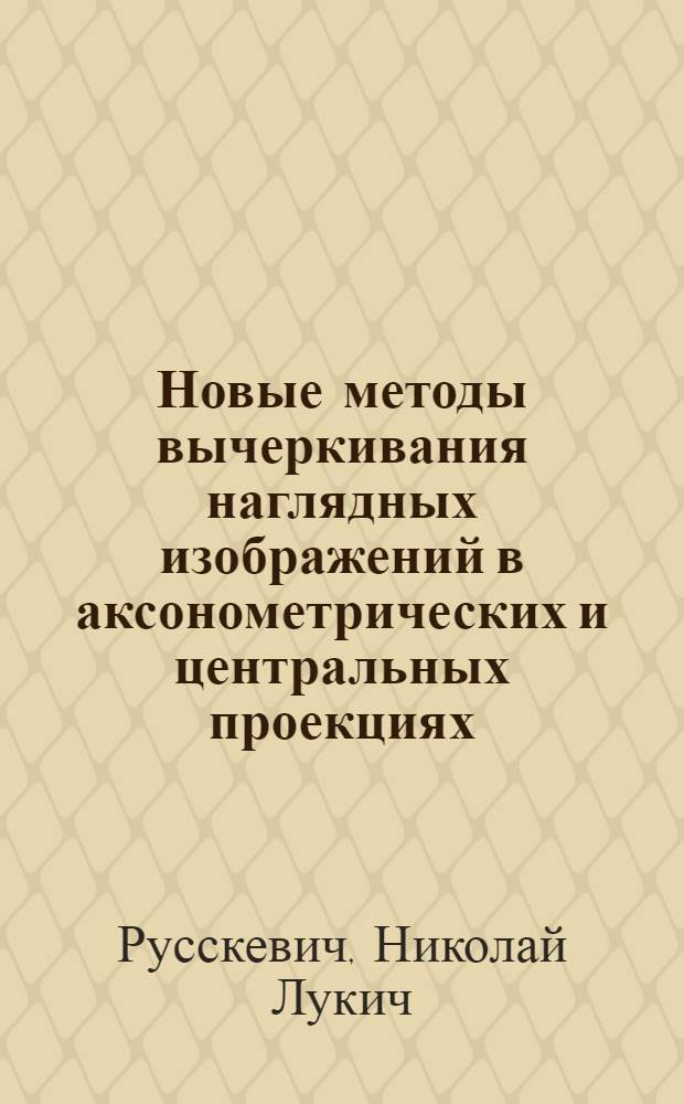 Новые методы вычеркивания наглядных изображений в аксонометрических и центральных проекциях