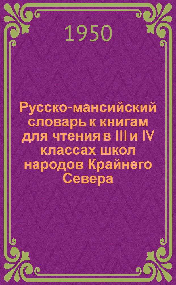Русско-мансийский словарь к книгам для чтения в III и IV классах школ народов Крайнего Севера, составленным С.М. Лазуко и М.Я. Басиной