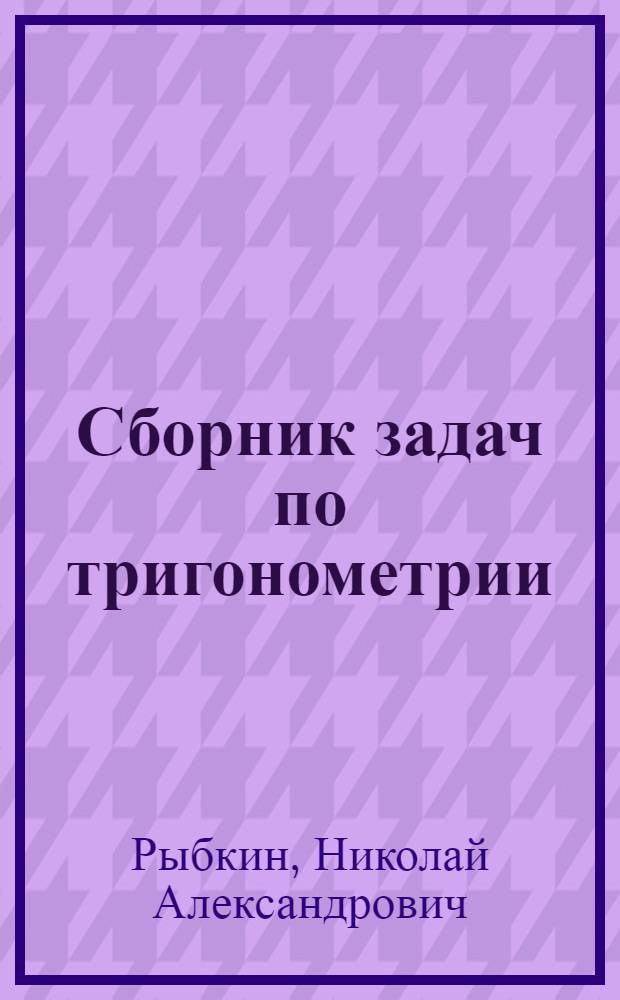 Сборник задач по тригонометрии : С прил. задач по геометрии, требующих применения тригонометрии : Для 8, 9 и 10 классов сред. школы