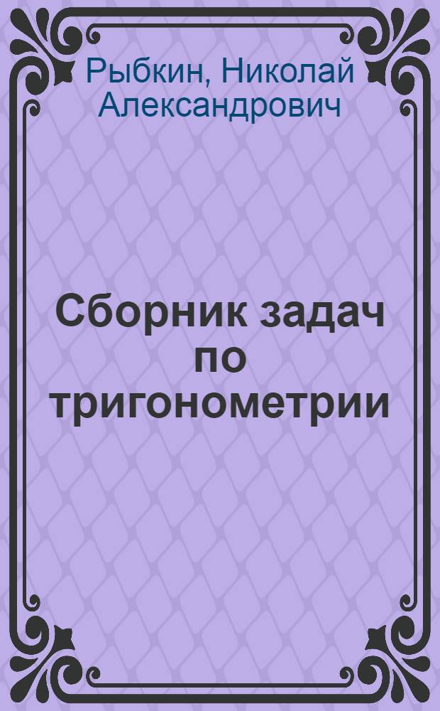 Сборник задач по тригонометрии : С прил. задач по геометрии, требующих применения тригонометрии : Для 8, 9 и 10 классов сред. школы : Утв. Министерством просвещения РСФСР