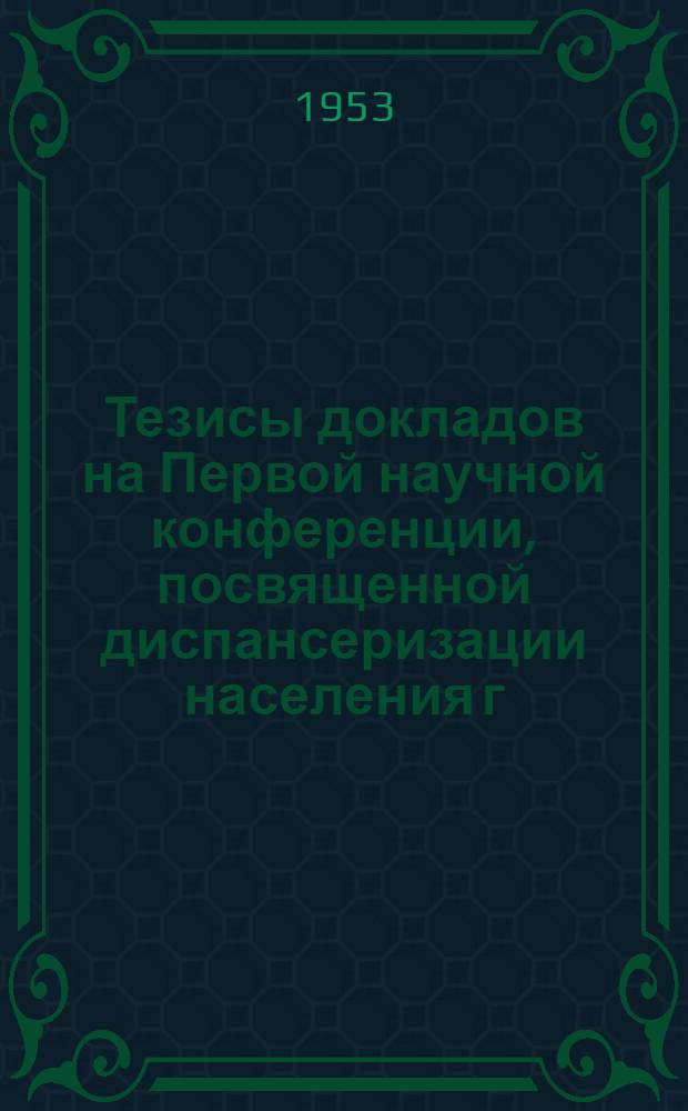 Тезисы докладов на Первой научной конференции, посвященной диспансеризации населения г. Рязани. 26 июня 1953 г.