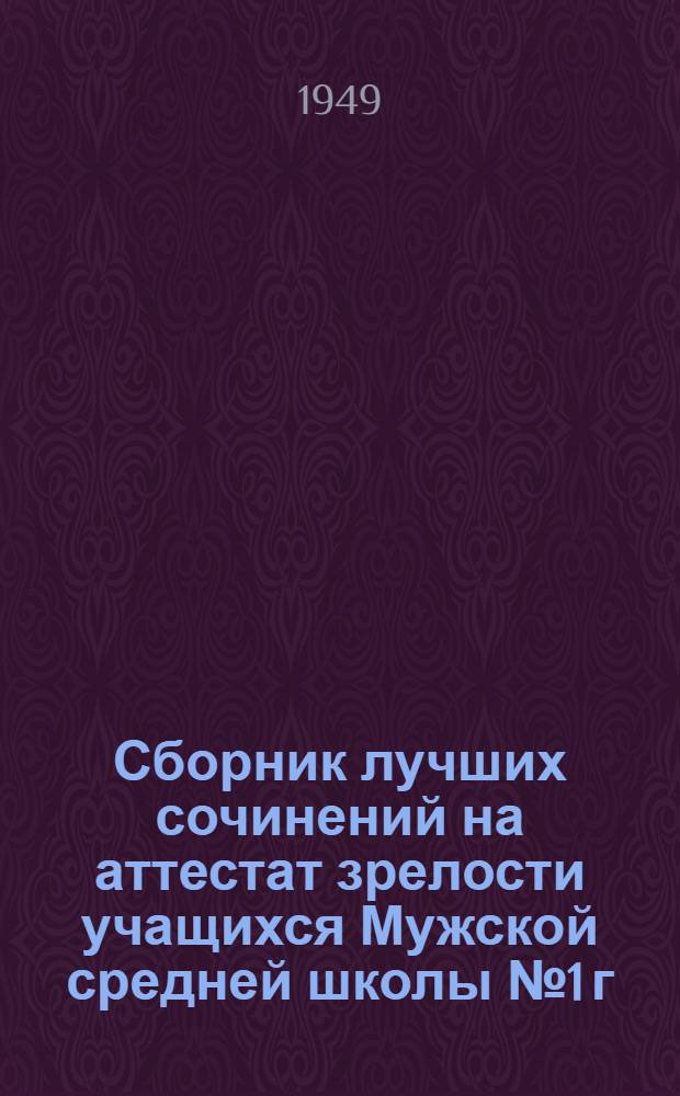 Сборник лучших сочинений на аттестат зрелости учащихся Мужской средней школы № 1 г. Рязани 1947-1949 г