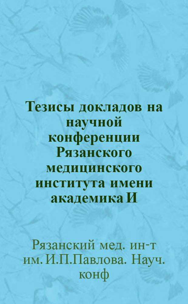 Тезисы докладов на научной конференции Рязанского медицинского института имени академика И.П. Павлова. (24-25 апр. 1953 г.)