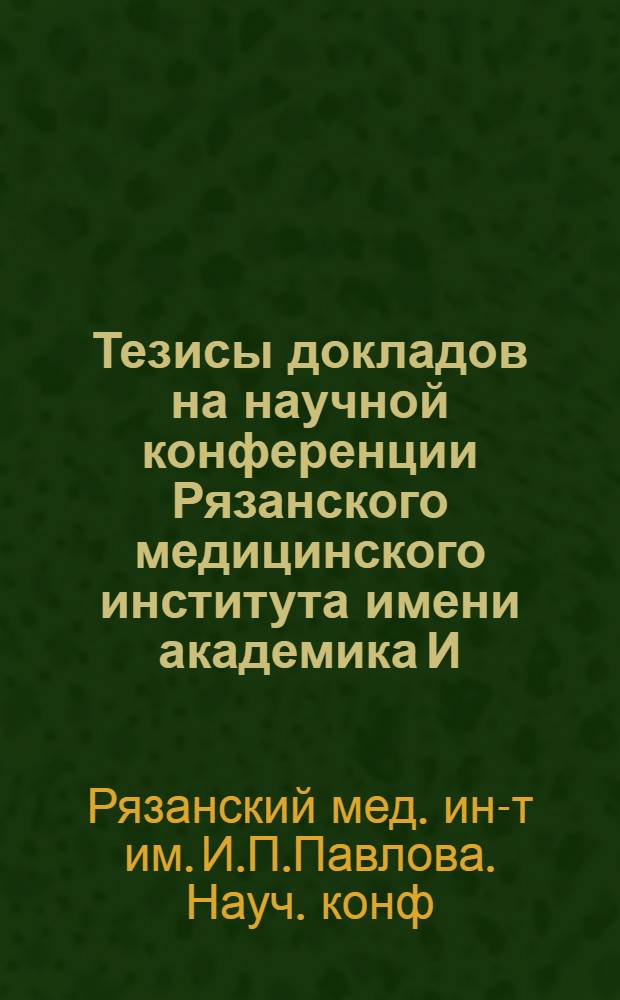 Тезисы докладов на научной конференции Рязанского медицинского института имени академика И.П. Павлова. (22 сент. 1953 г.)