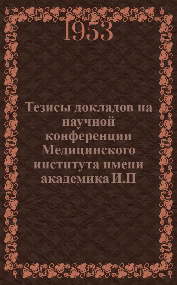 Тезисы докладов на научной конференции Медицинского института имени академика И.П. Павлова. (29-30 дек. 1953 г.)