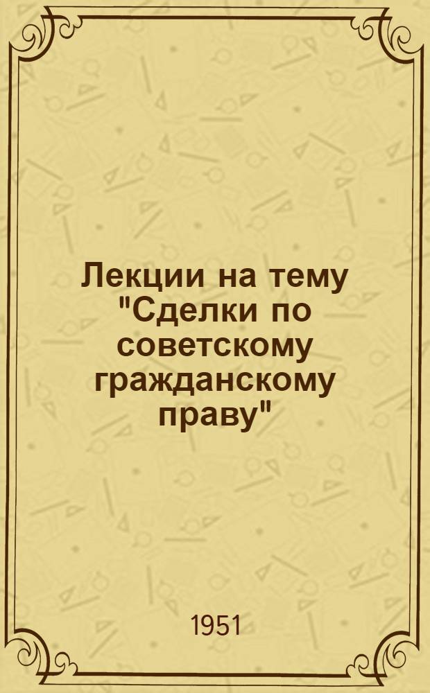 Лекции на тему "Сделки по советскому гражданскому праву" : (1 и 2) : Для студентов ВЮЗИ