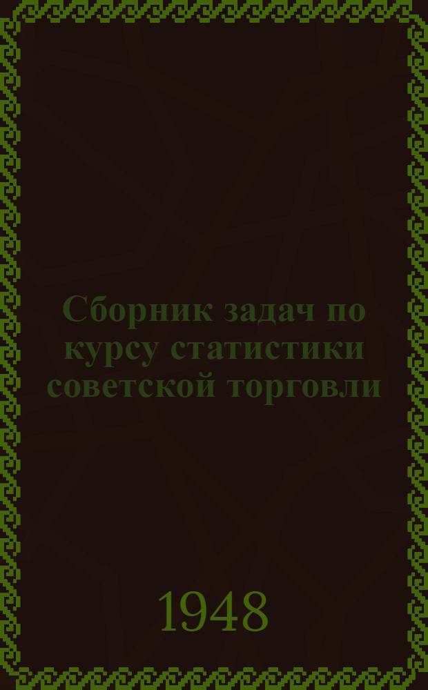 Сборник задач по курсу статистики советской торговли : Рекоменд. Упр. кадров М-ва торговли СССР в качестве учеб. пособия для техникумов сов. торговли