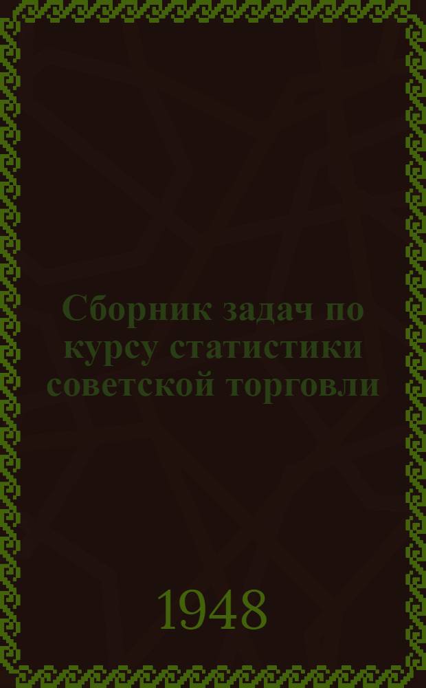 Сборник задач по курсу статистики советской торговли : Рекоменд. Упр. кадров М-ва торговли СССР в качестве учеб. пособия для техникумов сов. торговли