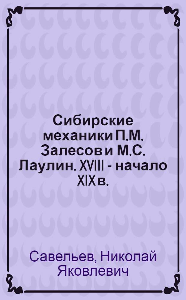 Сибирские механики П.М. Залесов и М.С. Лаулин. [XVIII - начало XIX в.