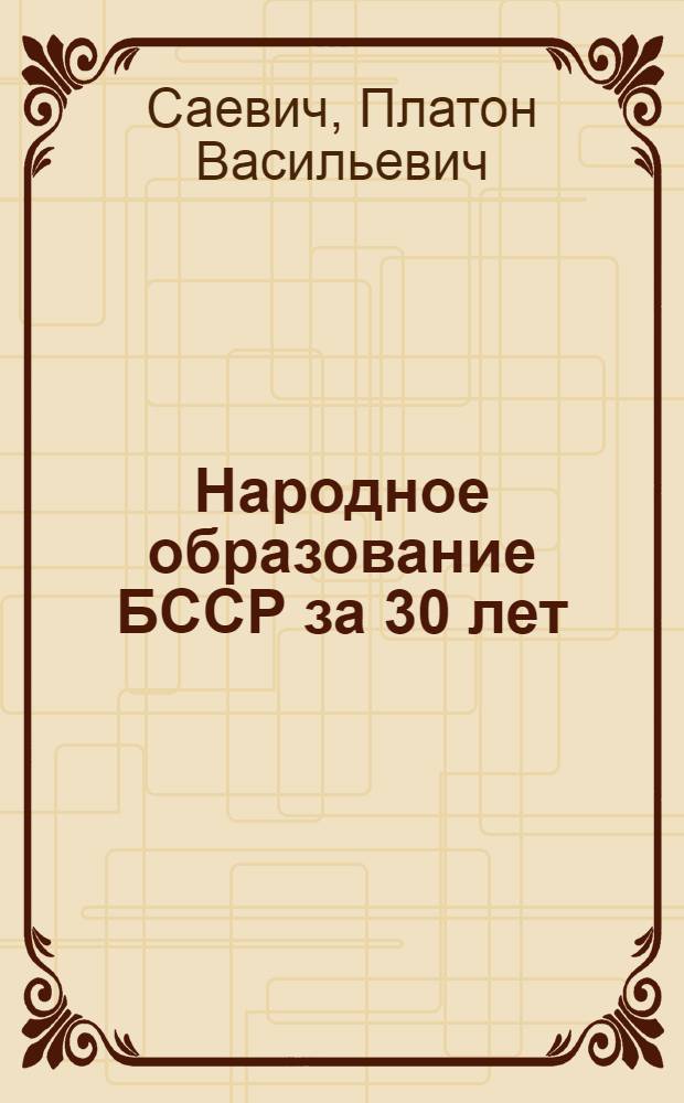 Народное образование БССР за 30 лет : Стенограмма публичной лекции, прочит. в дек. 1948 г. в г. Минске
